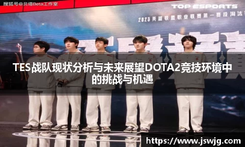 TES战队现状分析与未来展望DOTA2竞技环境中的挑战与机遇