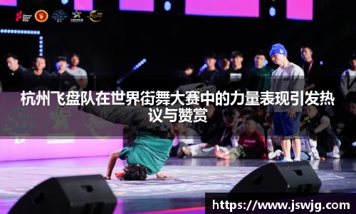 杭州飞盘队在世界街舞大赛中的力量表现引发热议与赞赏