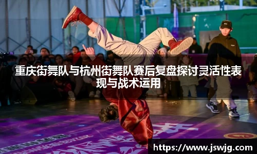 重庆街舞队与杭州街舞队赛后复盘探讨灵活性表现与战术运用