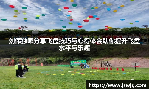 刘伟独家分享飞盘技巧与心得体会助你提升飞盘水平与乐趣