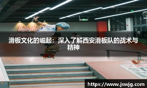滑板文化的崛起：深入了解西安滑板队的战术与精神