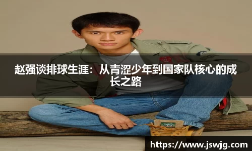 赵强谈排球生涯：从青涩少年到国家队核心的成长之路