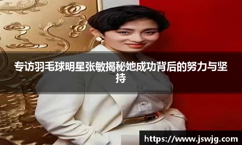 专访羽毛球明星张敏揭秘她成功背后的努力与坚持