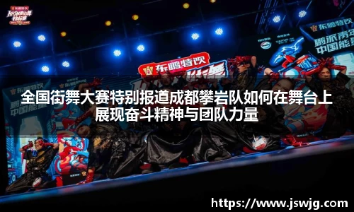 全国街舞大赛特别报道成都攀岩队如何在舞台上展现奋斗精神与团队力量