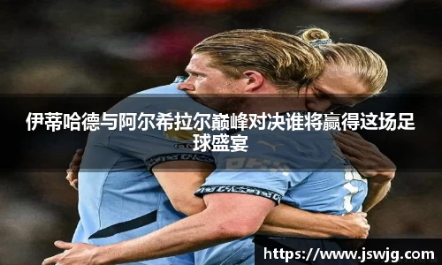 伊蒂哈德与阿尔希拉尔巅峰对决谁将赢得这场足球盛宴