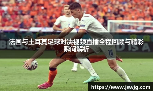 法国与土耳其足球对决视频直播全程回顾与精彩瞬间解析